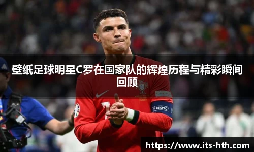 壁纸足球明星C罗在国家队的辉煌历程与精彩瞬间回顾